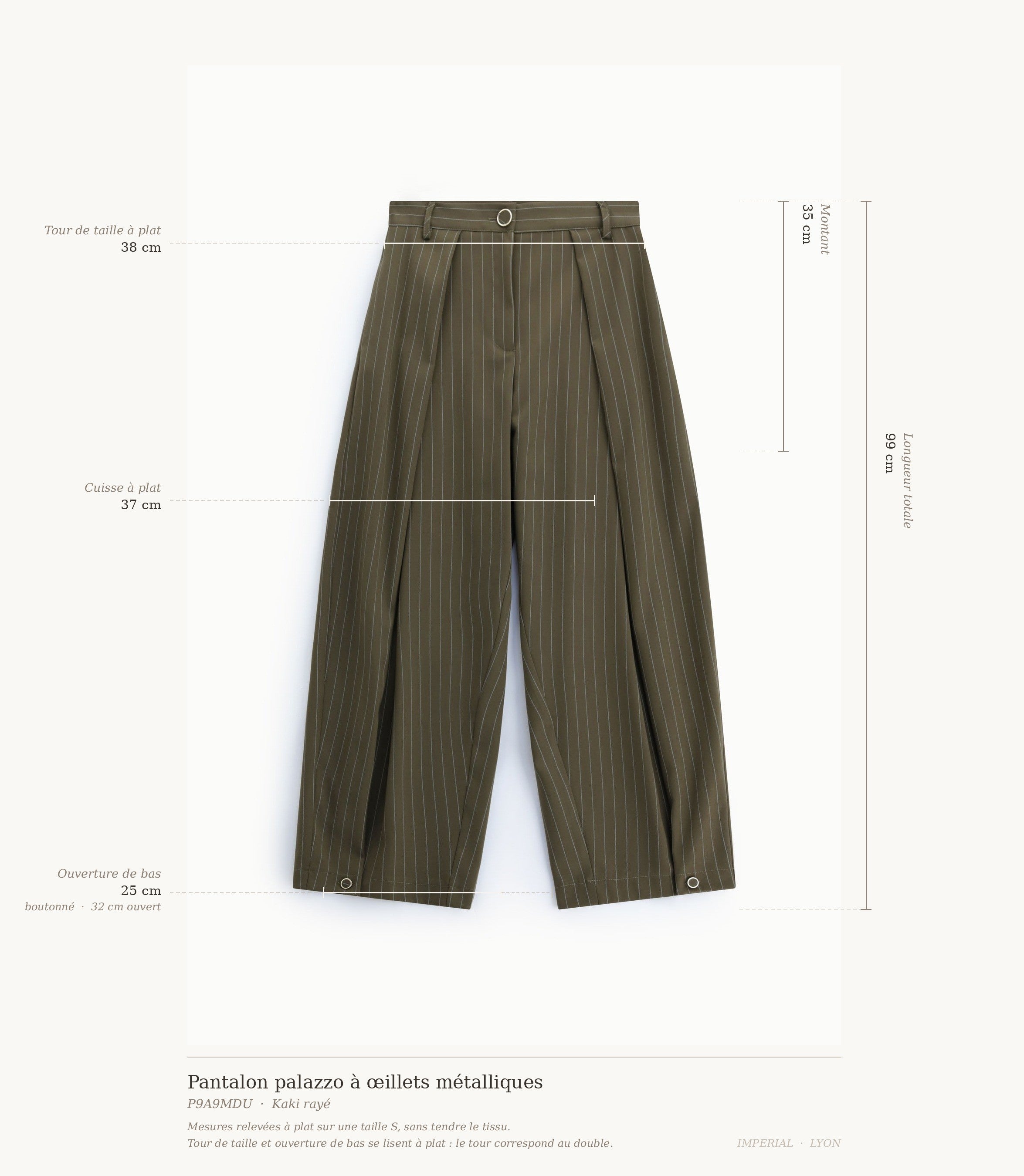 Cartographie des mesures du pantalon palazzo rayé kaki Imperial : longueur 99 cm, taille 38 cm, montant 35 cm, cuisse 37 cm, ouverture de bas 25 à 32 cm all-groups
